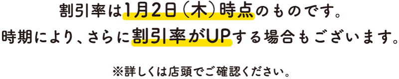 割引率は1月2日(木)時点のものです。 時期により、さらに割引率がUPする場合もございます。※詳しくは店頭でご確認ください。