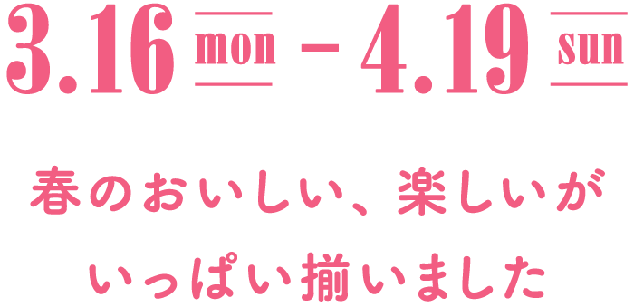 3.16(MON) - 4.19(SUN) 春のおいしい、楽しいがいっぱい揃いました