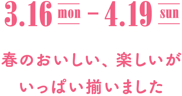 3.16(MON) - 4.19(SUN) 春のおいしい、楽しいがいっぱい揃いました